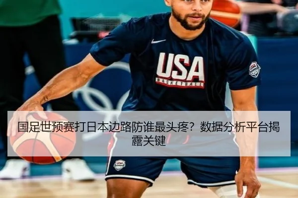 国足世预赛打日本边路防谁最头疼？数据分析平台揭露关键
