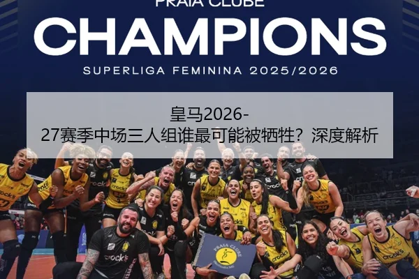 皇马2026-27赛季中场三人组谁最可能被牺牲？深度解析